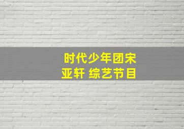 时代少年团宋亚轩 综艺节目